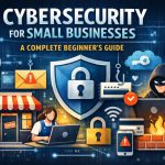 Cybersecurity for Small Businesses: A Complete Beginner’s Guide